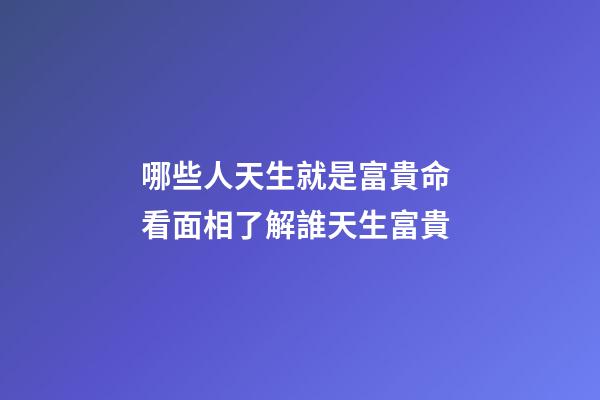 哪些人天生就是富貴命 看面相了解誰天生富貴